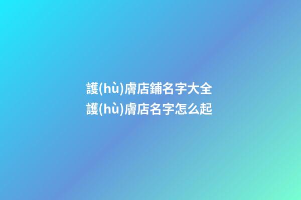 護(hù)膚店鋪名字大全 護(hù)膚店名字怎么起-第1張-店鋪起名-玄機(jī)派